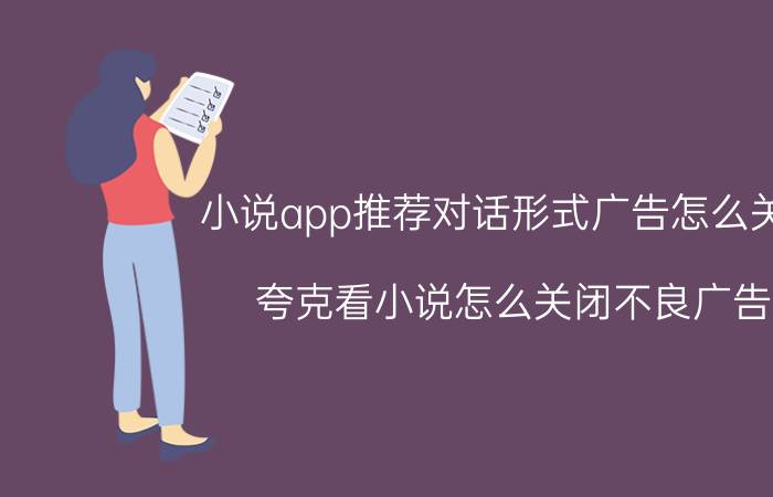 小说app推荐对话形式广告怎么关闭 夸克看小说怎么关闭不良广告？